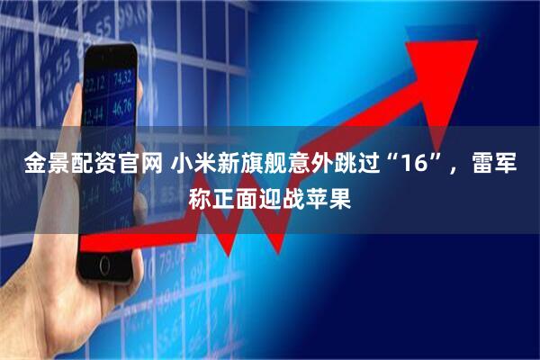 金景配资官网 小米新旗舰意外跳过“16”，雷军称正面迎战苹果