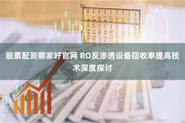股票配资哪家好官网 RO反渗透设备回收率提高技术深度探讨