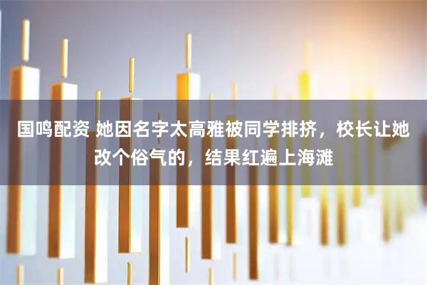 国鸣配资 她因名字太高雅被同学排挤，校长让她改个俗气的，结果红遍上海滩
