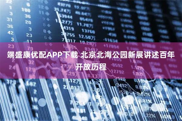 端盛康优配APP下载 北京北海公园新展讲述百年开放历程