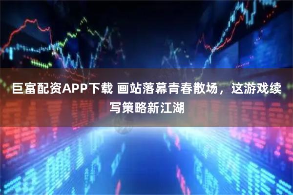 巨富配资APP下载 画站落幕青春散场，这游戏续写策略新江湖