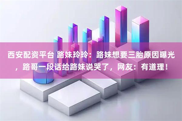 西安配资平台 路妹玲玲：路妹想要三胎原因曝光，路哥一段话给路妹说哭了，网友：有道理！
