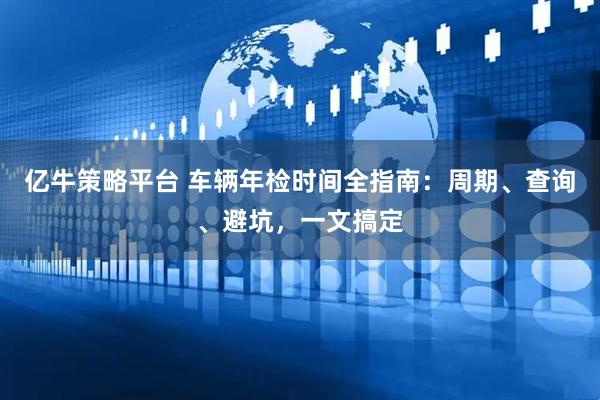 亿牛策略平台 车辆年检时间全指南：周期、查询、避坑，一文搞定