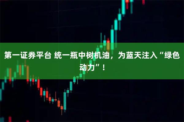 第一证券平台 统一瓶中树机油,为蓝天注入“绿色动力”!