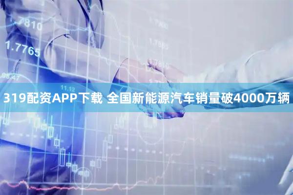 319配资APP下载 全国新能源汽车销量破4000万辆