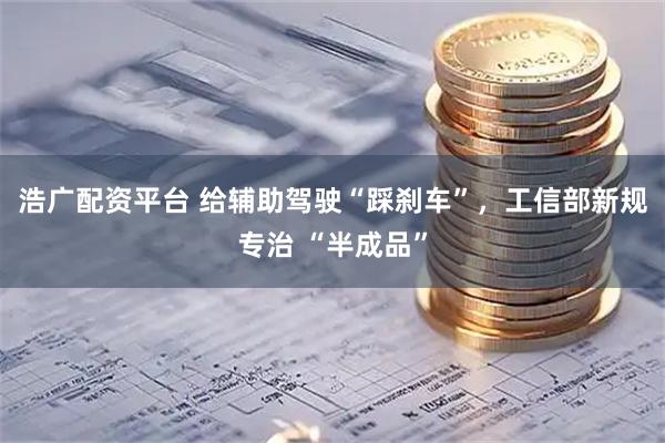 浩广配资平台 给辅助驾驶“踩刹车”，工信部新规专治 “半成品”