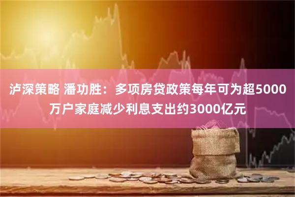 泸深策略 潘功胜：多项房贷政策每年可为超5000万户家庭减少利息支出约3000亿元