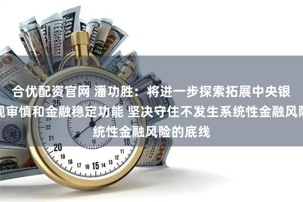 合优配资官网 潘功胜：将进一步探索拓展中央银行的宏观审慎和金融稳定功能 坚决守住不发生系统性金融风险的底线