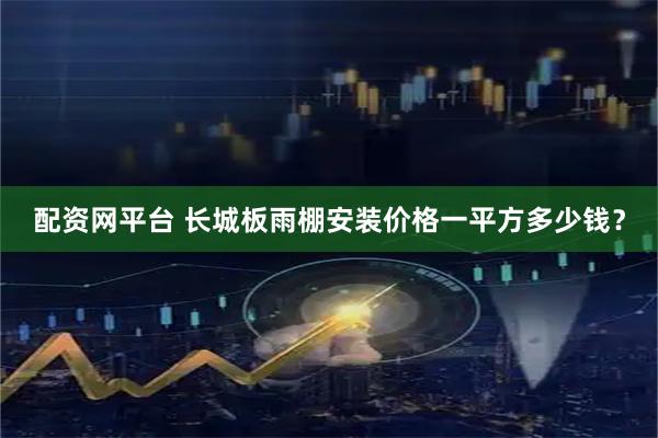 配资网平台 长城板雨棚安装价格一平方多少钱？