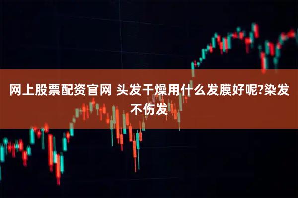 网上股票配资官网 头发干燥用什么发膜好呢?染发不伤发