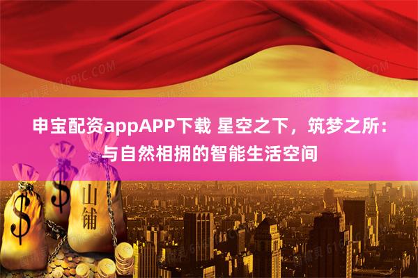 申宝配资appAPP下载 星空之下，筑梦之所：与自然相拥的智能生活空间