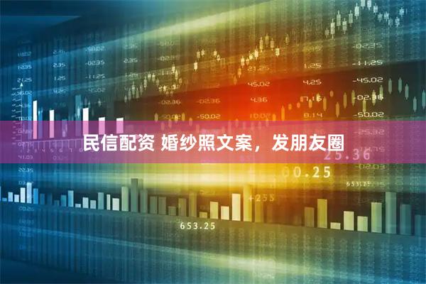 民信配资 婚纱照文案，发朋友圈