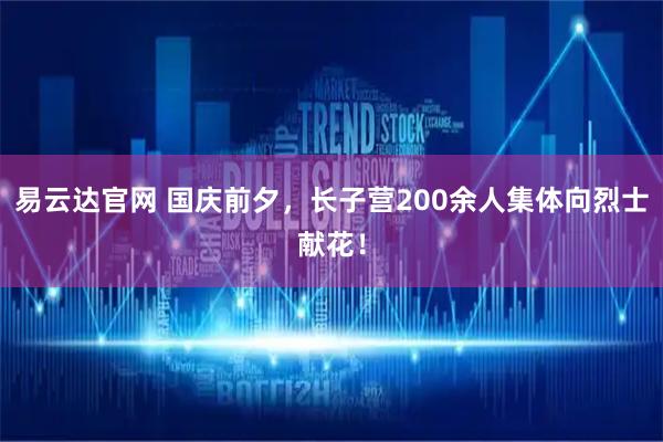 易云达官网 国庆前夕，长子营200余人集体向烈士献花！