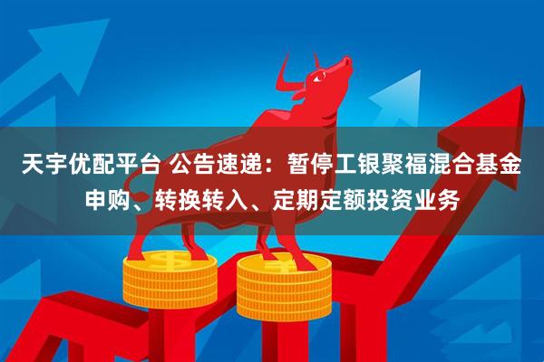 天宇优配平台 公告速递：暂停工银聚福混合基金申购、转换转入、定期定额投资业务