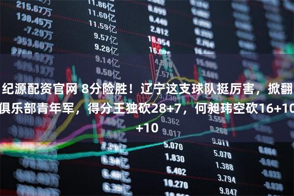 纪源配资官网 8分险胜！辽宁这支球队挺厉害，掀翻俱乐部青年军，得分王独砍28+7，何昶玮空砍16+10