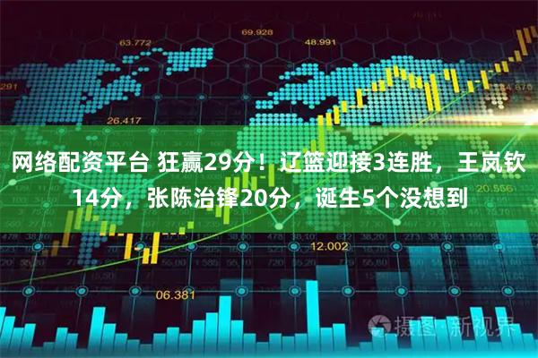 网络配资平台 狂赢29分！辽篮迎接3连胜，王岚钦14分，张陈治锋20分，诞生5个没想到