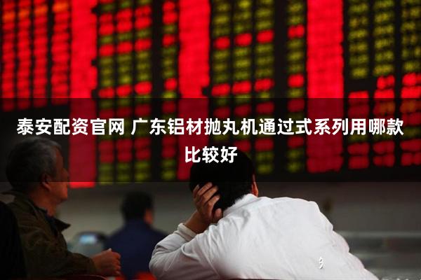 泰安配资官网 广东铝材抛丸机通过式系列用哪款比较好