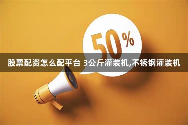 股票配资怎么配平台 3公斤灌装机,不锈钢灌装机