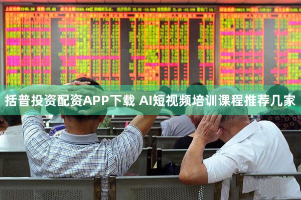 括普投资配资APP下载 AI短视频培训课程推荐几家
