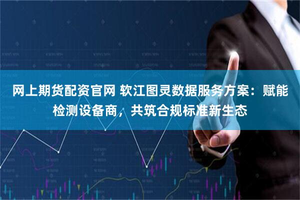 网上期货配资官网 软江图灵数据服务方案：赋能检测设备商，共筑合规标准新生态