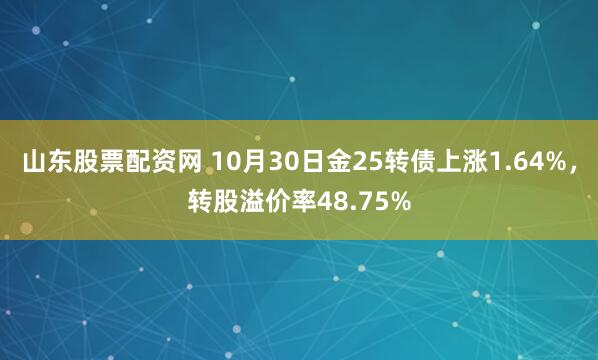 山东股票配资网 10月30日金25转债上涨1.64%，转股溢价率48.75%