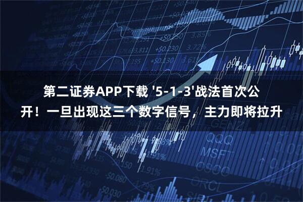 第二证券APP下载 '5-1-3'战法首次公开！一旦出现这三个数字信号，主力即将拉升