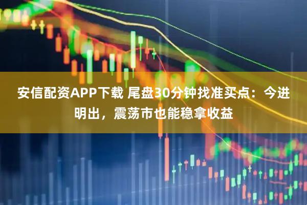 安信配资APP下载 尾盘30分钟找准买点：今进明出，震荡市也能稳拿收益