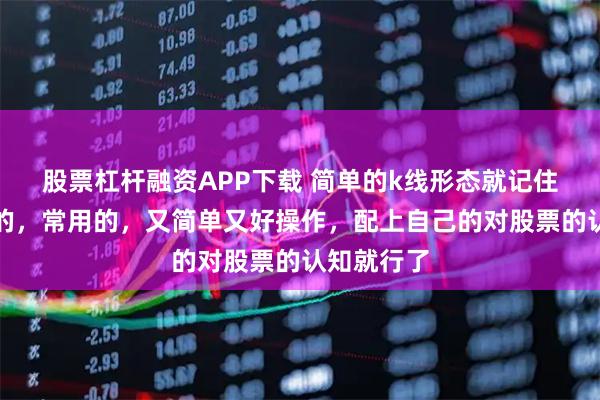 股票杠杆融资APP下载 简单的k线形态就记住几个简单的，常用的，又简单又好操作，配上自己的对股票的认知就行了