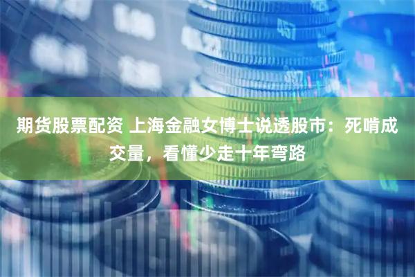 期货股票配资 上海金融女博士说透股市：死啃成交量，看懂少走十年弯路