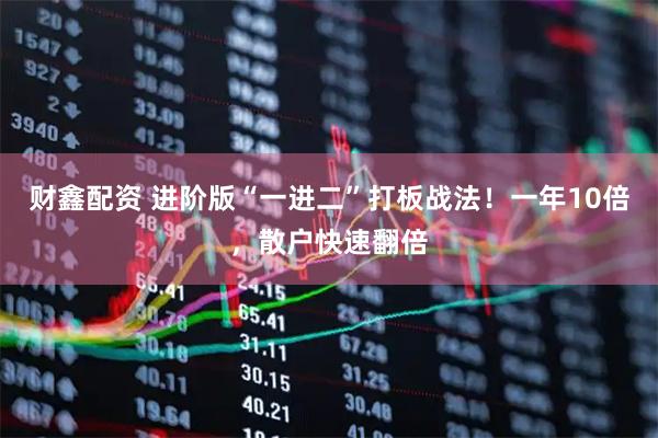 财鑫配资 进阶版“一进二”打板战法！一年10倍，散户快速翻倍