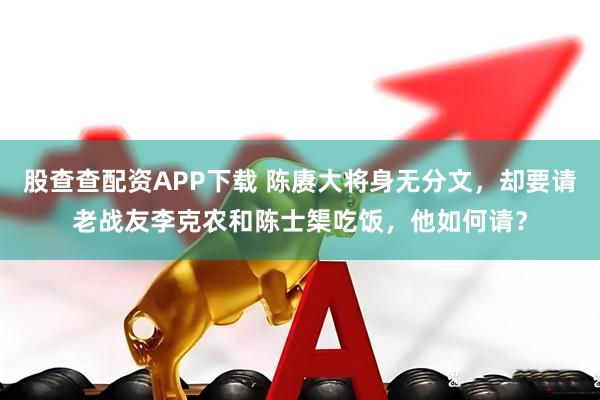 股查查配资APP下载 陈赓大将身无分文，却要请老战友李克农和陈士榘吃饭，他如何请？