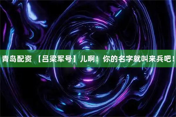 青岛配资 【吕梁军号】儿啊!你的名字就叫来兵吧!