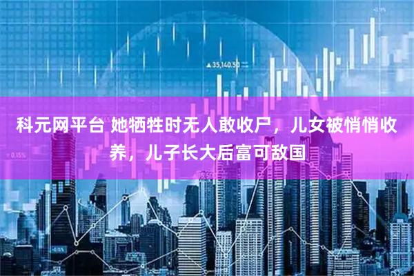 科元网平台 她牺牲时无人敢收尸，儿女被悄悄收养，儿子长大后富可敌国