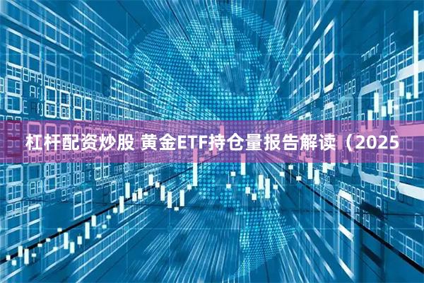 杠杆配资炒股 黄金ETF持仓量报告解读（2025