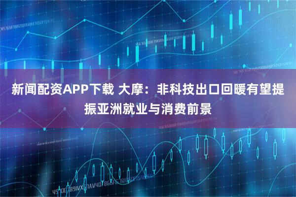 新闻配资APP下载 大摩：非科技出口回暖有望提振亚洲就业与消费前景