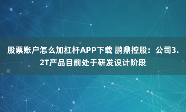 股票账户怎么加杠杆APP下载 鹏鼎控股：公司3.2T产品目前处于研发设计阶段