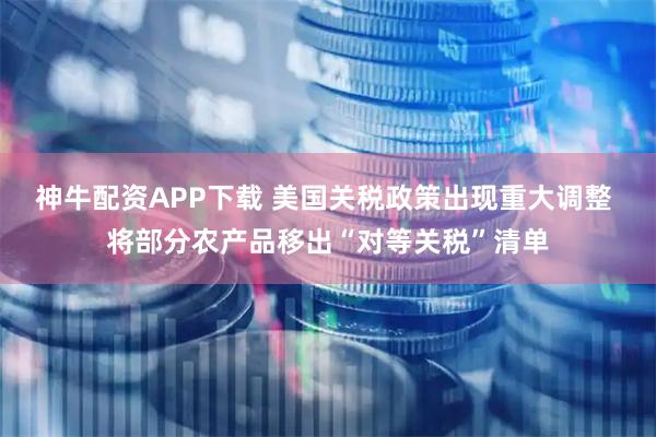 神牛配资APP下载 美国关税政策出现重大调整 将部分农产品移出“对等关税”清单