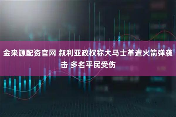 金来源配资官网 叙利亚政权称大马士革遭火箭弹袭击 多名平民受伤
