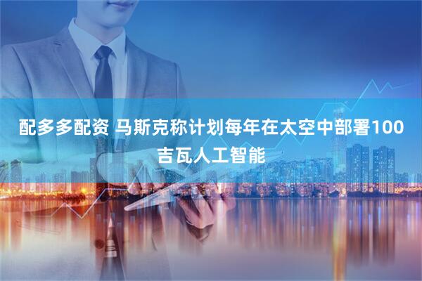 配多多配资 马斯克称计划每年在太空中部署100吉瓦人工智能
