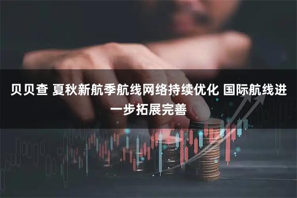 贝贝查 夏秋新航季航线网络持续优化 国际航线进一步拓展完善