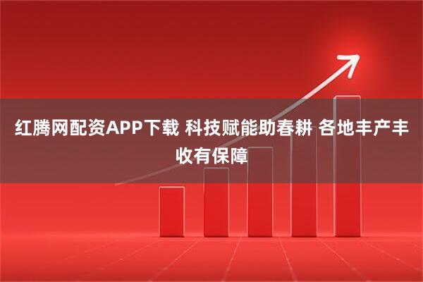 红腾网配资APP下载 科技赋能助春耕 各地丰产丰收有保障