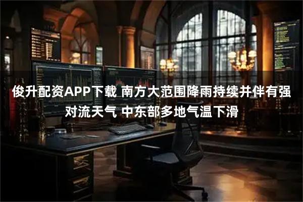 俊升配资APP下载 南方大范围降雨持续并伴有强对流天气 中东部多地气温下滑