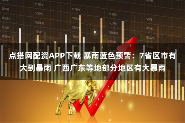 点搭网配资APP下载 暴雨蓝色预警：7省区市有大到暴雨 广西广东等地部分地区有大暴雨