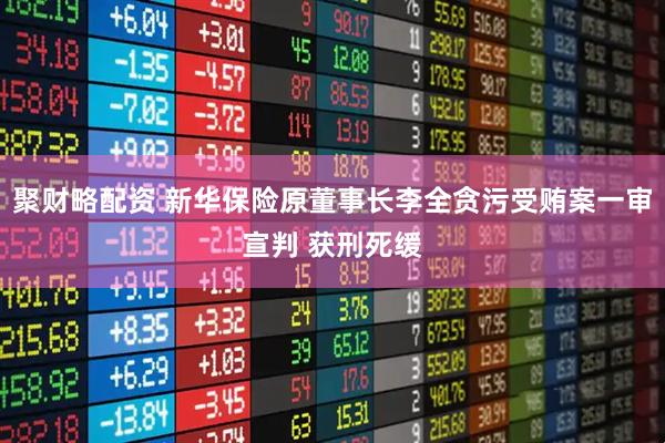 聚财略配资 新华保险原董事长李全贪污受贿案一审宣判 获刑死缓