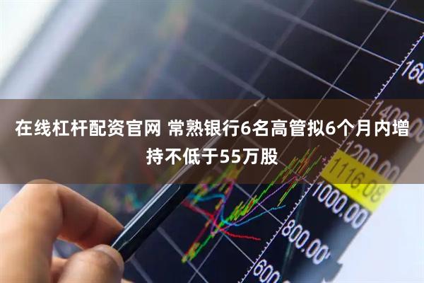 在线杠杆配资官网 常熟银行6名高管拟6个月内增持不低于55万股