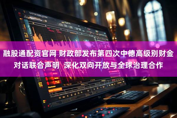 融股通配资官网 财政部发布第四次中德高级别财金对话联合声明  深化双向开放与全球治理合作