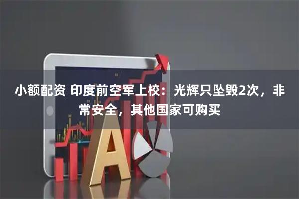 小额配资 印度前空军上校：光辉只坠毁2次，非常安全，其他国家可购买