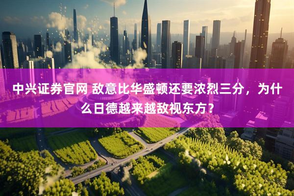中兴证券官网 敌意比华盛顿还要浓烈三分，为什么日德越来越敌视东方？