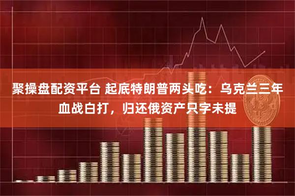 聚操盘配资平台 起底特朗普两头吃：乌克兰三年血战白打，归还俄资产只字未提