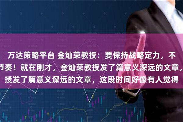万达策略平台 金灿荣教授：要保持战略定力，不要被外边的变化带乱了节奏！就在刚才，金灿荣教授发了篇意义深远的文章，这段时间好像有人觉得